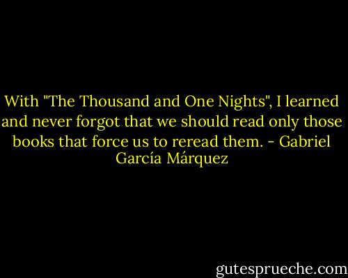 With "The Thousand and One Nights", I learned and never forgot that we should read only those books that force us to reread them. - Gabriel García Márquez