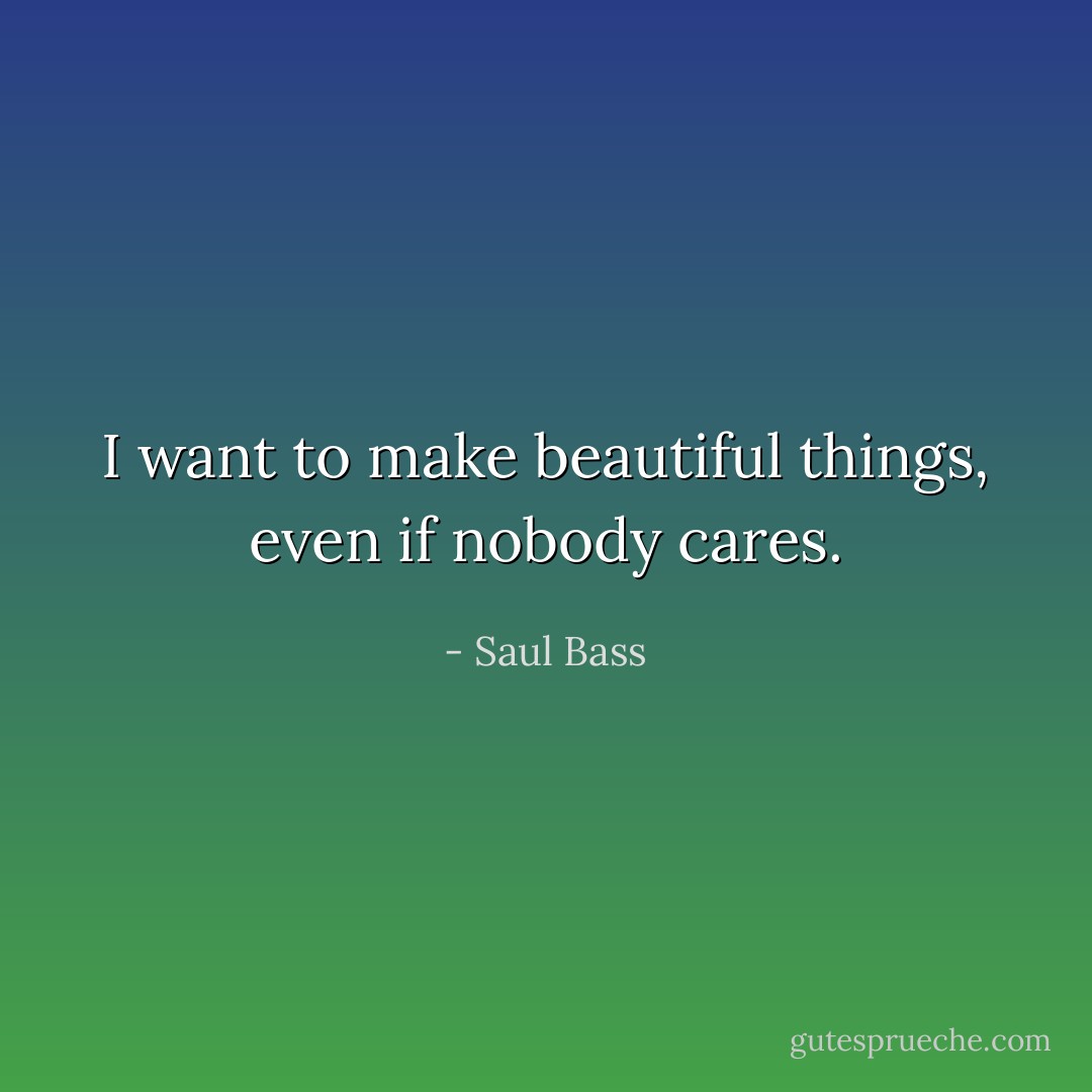 I want to make beautiful things, even if nobody cares. - Saul Bass