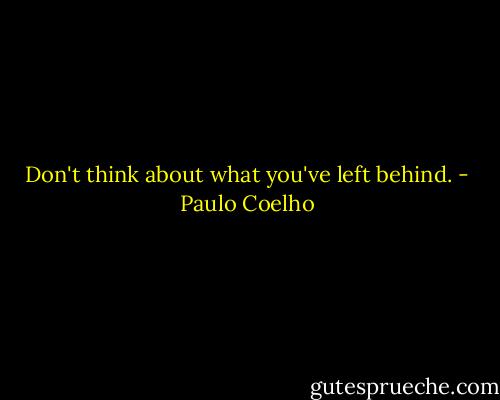 Don't think about what you've left behind. - Paulo Coelho