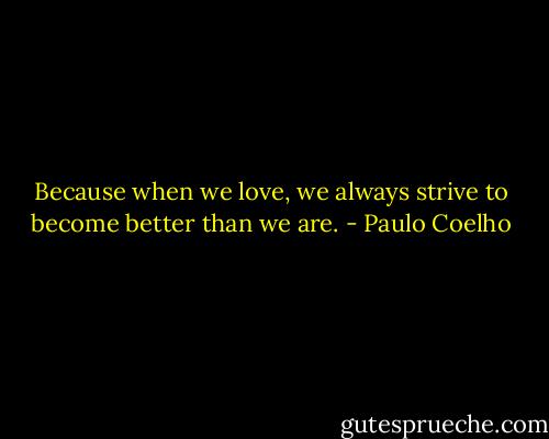 Because when we love, we always strive to become better than we are. - Paulo Coelho