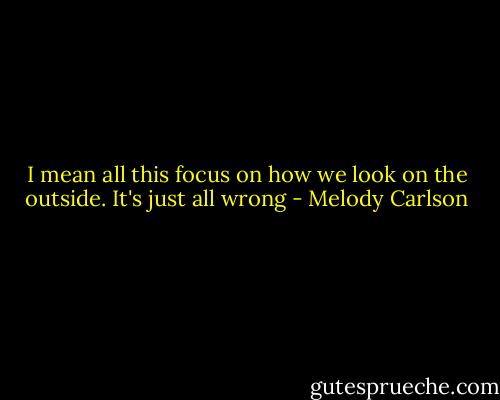 I mean all this focus on how we look on the outside. It's just all wrong - Melody Carlson