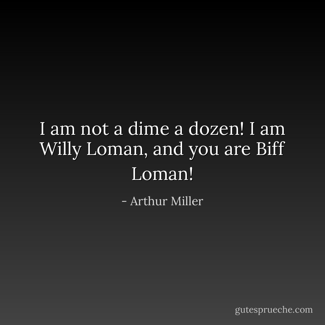 I am not a dime a dozen! I am Willy Loman, and you are Biff Loman! - Arthur Miller