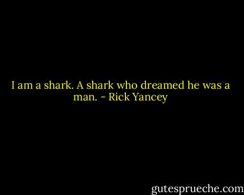 I am a shark. A shark who dreamed he was a man. - Rick Yancey