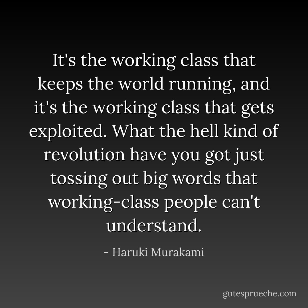 It's the working class that keeps the world running, and it's the working class that gets exploited. What the hell kind of revolution have you got just tossing out big words that working-class people can't understand. - Haruki Murakami