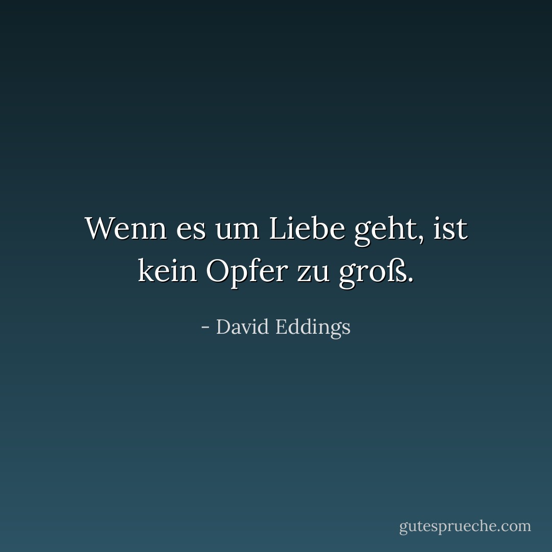 Wenn es um Liebe geht, ist kein Opfer zu groß. - David Eddings<