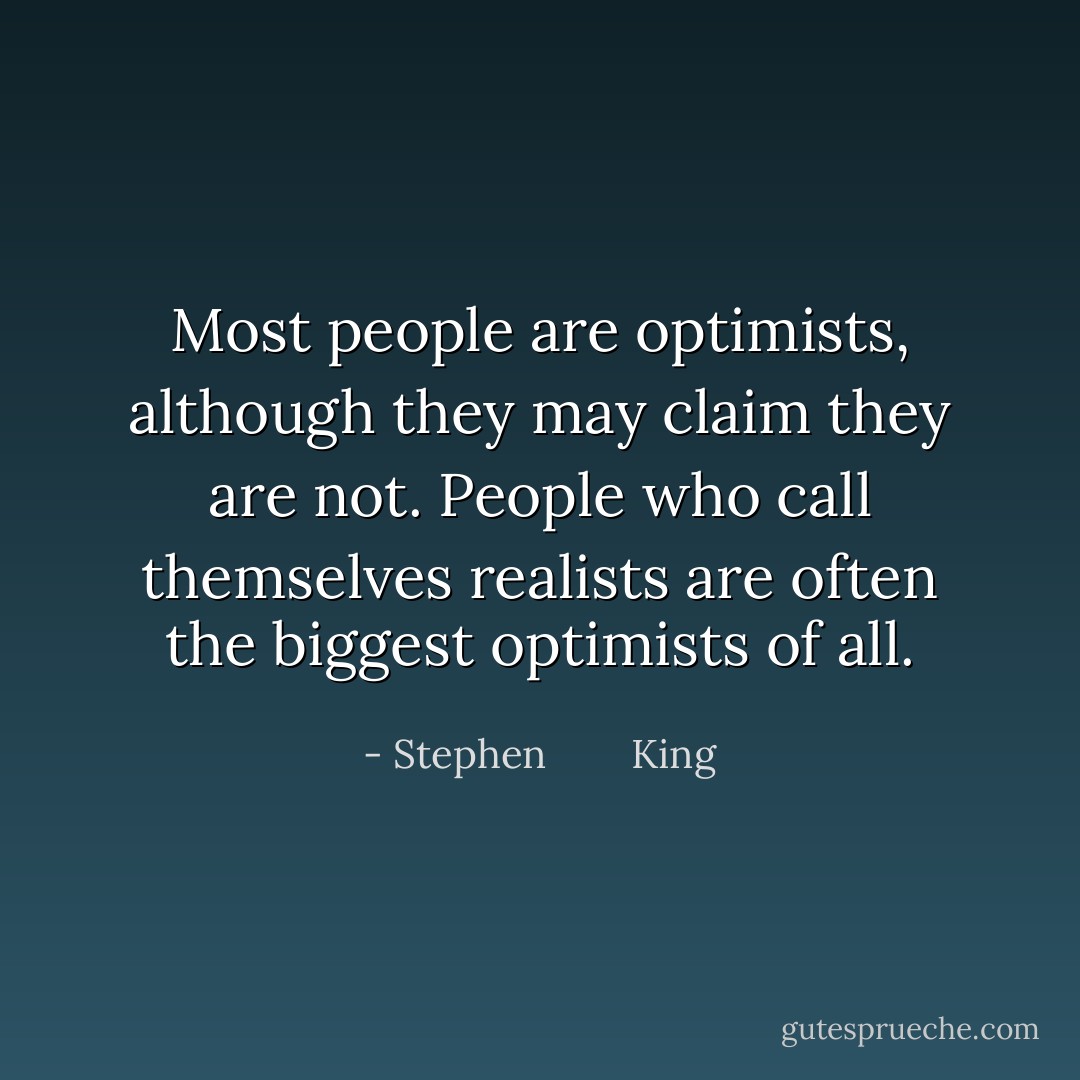 Most people are optimists, although they may claim they are not. People who call themselves realists are often the biggest optimists of all. - Stephen        King