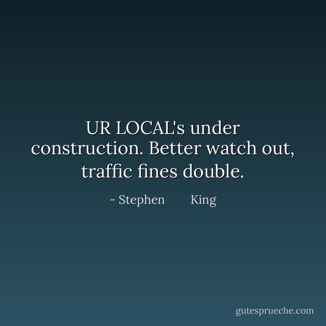 UR LOCAL's under construction. Better watch out, traffic fines double. - Stephen        King
