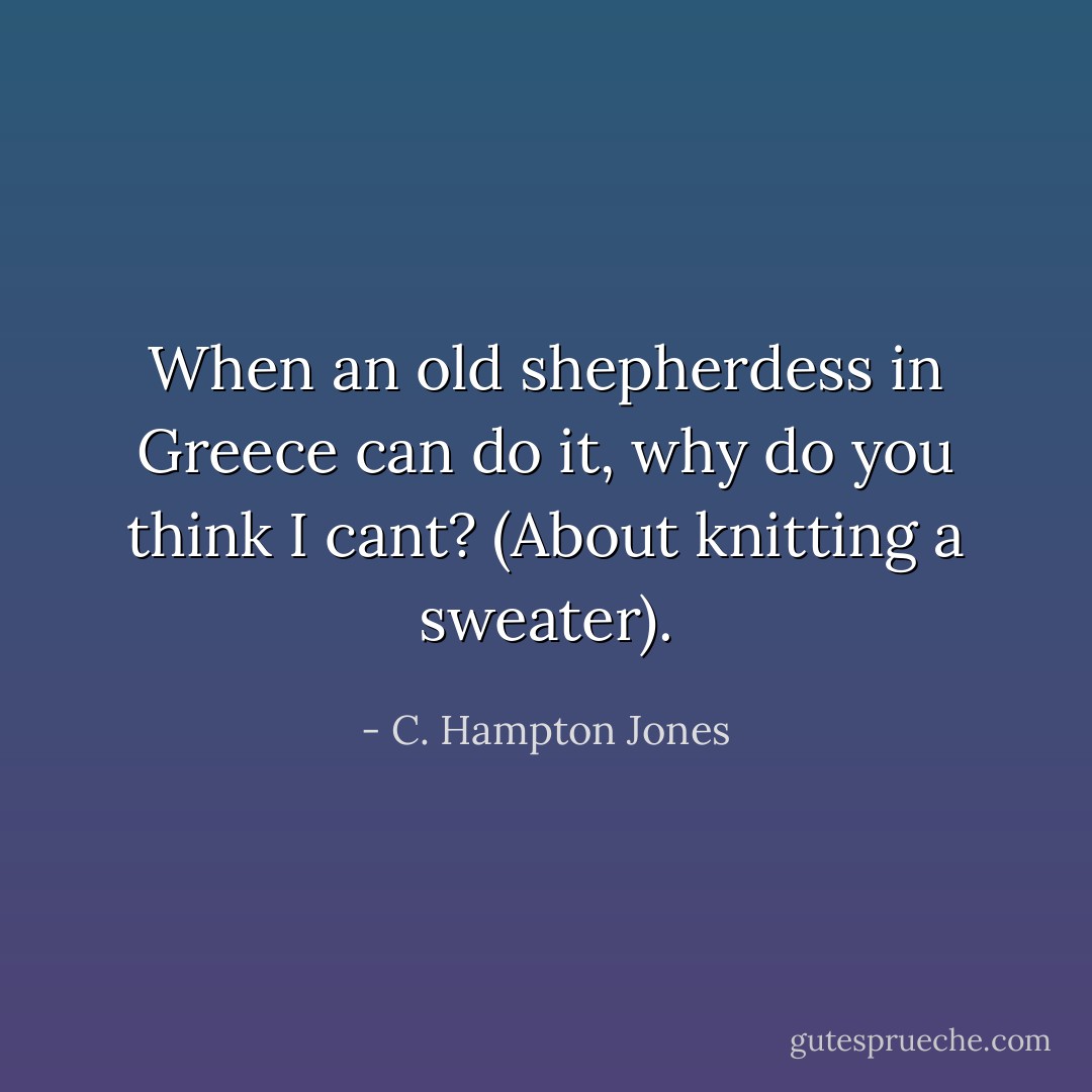 When an old shepherdess in Greece can do it, why do you think I cant? (About knitting a sweater). - C. Hampton Jones