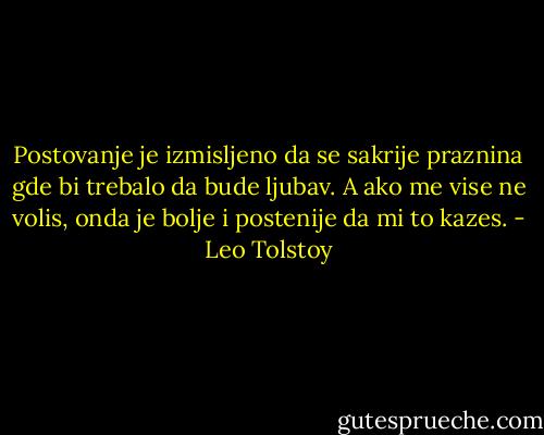 Postovanje je izmisljeno da se sakrije praznina gde bi trebalo da bude ljubav. A ako me vise ne volis, onda je bolje i postenije da mi to kazes. - Leo Tolstoy