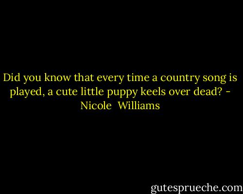 Did you know that every time a country song is played, a cute little puppy keels over dead? - Nicole  Williams