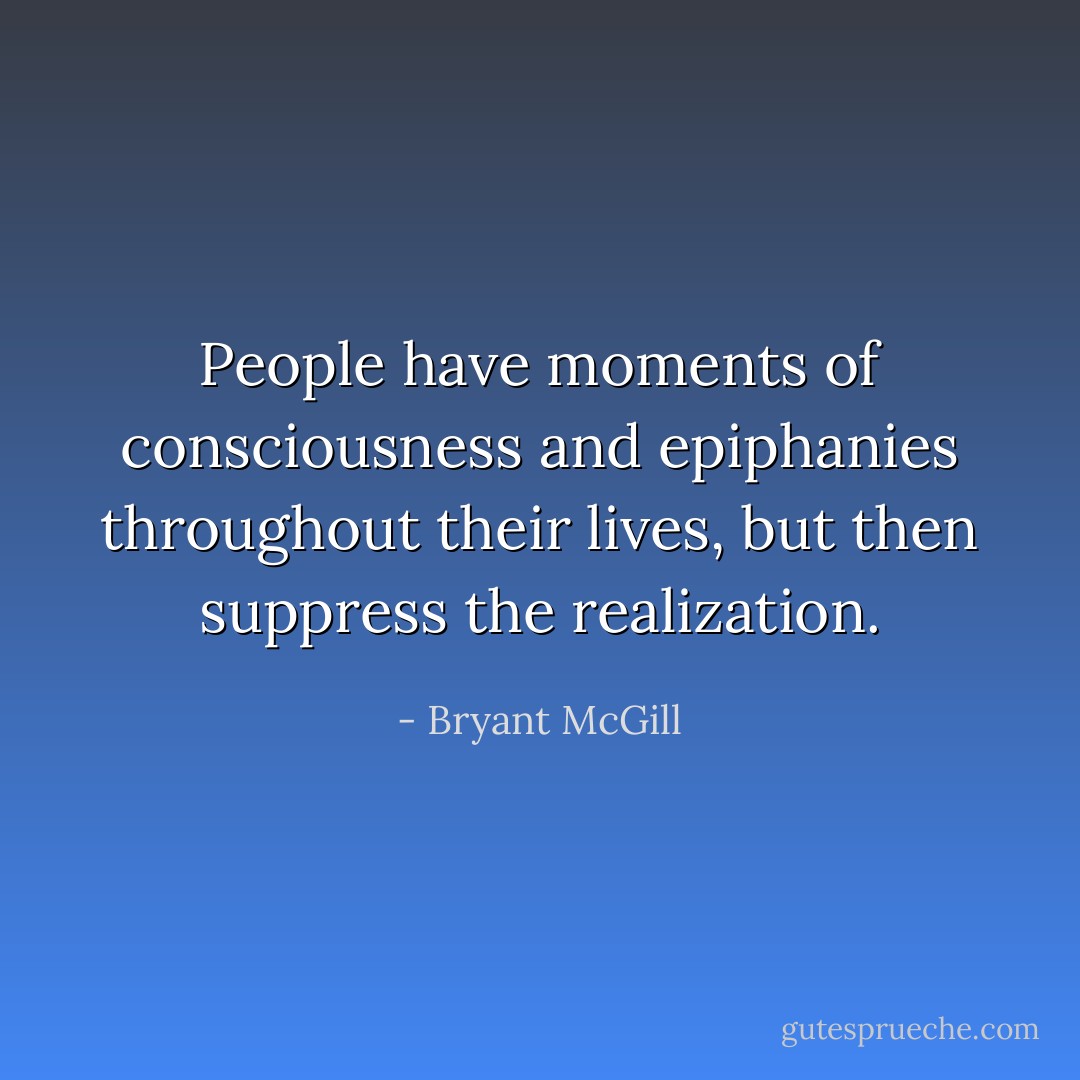 People have moments of consciousness and epiphanies throughout their lives, but then suppress the realization. - Bryant McGill
