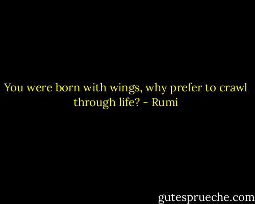 You were born with wings, why prefer to crawl through life? - Rumi
