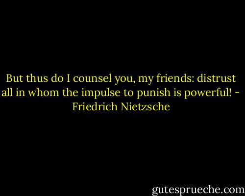 But thus do I counsel you, my friends: distrust all in whom the impulse to punish is powerful! - Friedrich Nietzsche