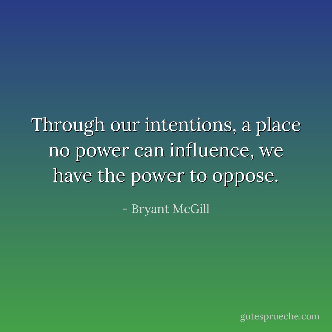 Through our intentions, a place no power can influence, we have the power to oppose. - Bryant McGill