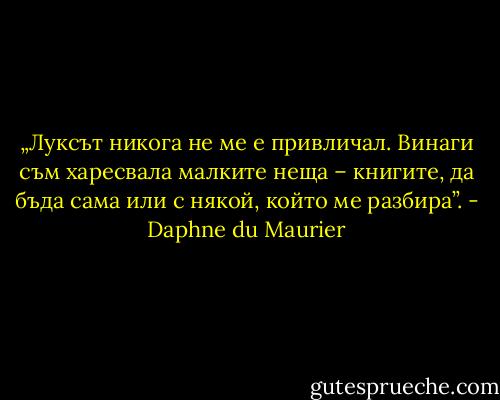 „Луксът никога не ме е привличал. Винаги съм харесвала малките неща – книгите, да бъда сама или с някой, който ме разбира”. - Daphne du Maurier