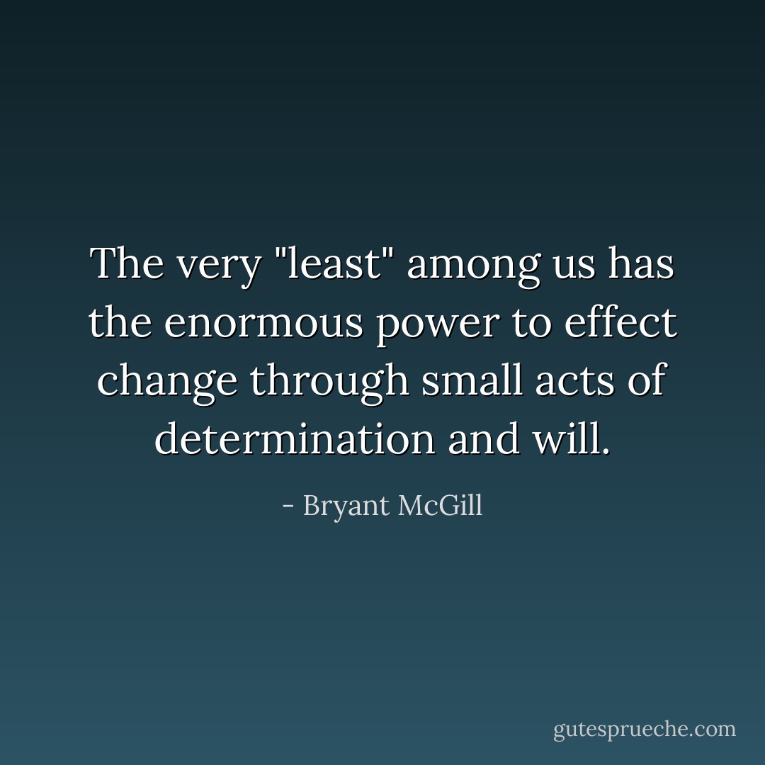The very "least" among us has the enormous power to effect change through small acts of determination and will. - Bryant McGill