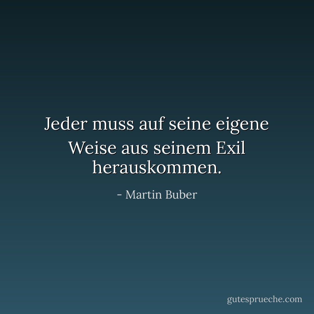 Jeder muss auf seine eigene Weise aus seinem Exil herauskommen. - Martin Buber<
