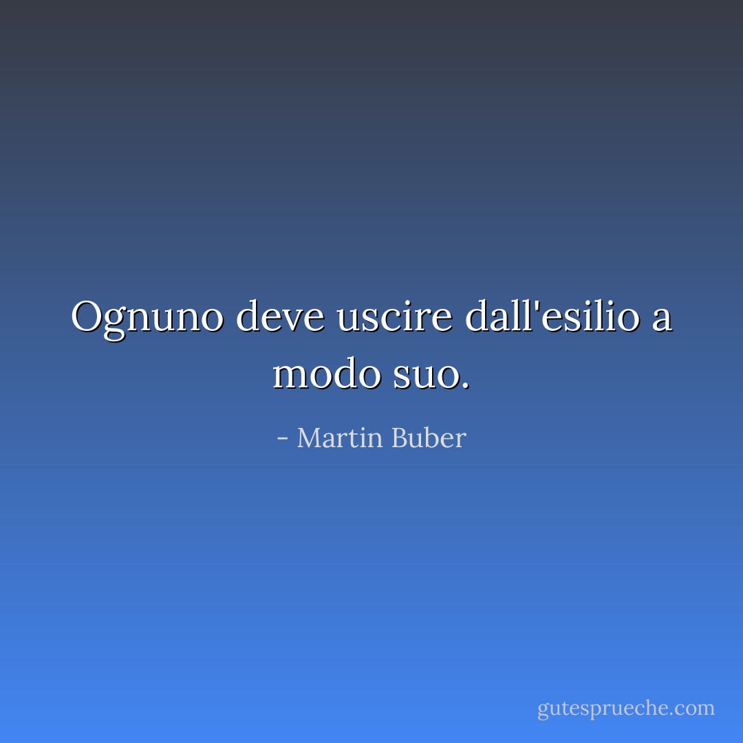 Ognuno deve uscire dall'esilio a modo suo. - Martin Buber
