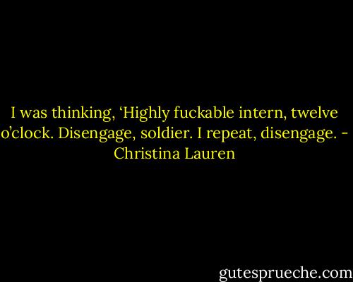 I was thinking, ‘Highly fuckable intern, twelve o’clock. Disengage, soldier. I repeat, disengage. - Christina Lauren