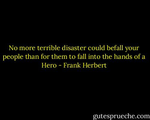 No more terrible disaster could befall your people than for them to fall into the hands of a Hero - Frank Herbert