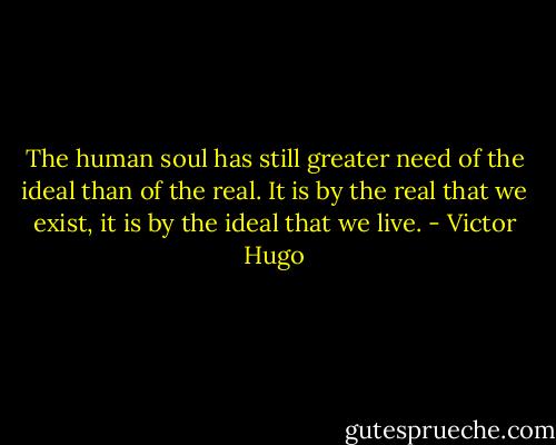 The human soul has still greater need of the ideal than of the real. It is by the real that we exist, it is by the ideal that we live. - Victor Hugo