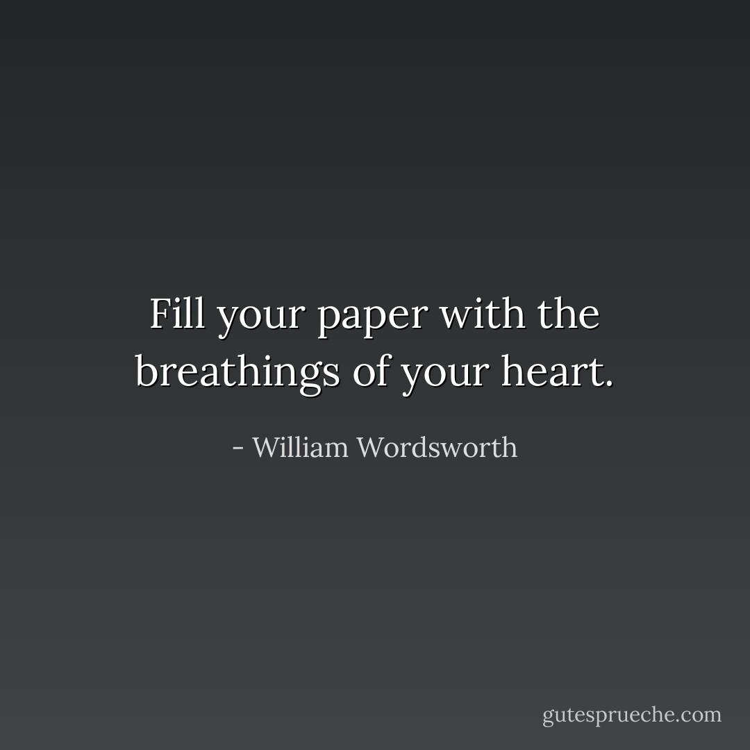 Fill your paper with the breathings of your heart. - William Wordsworth