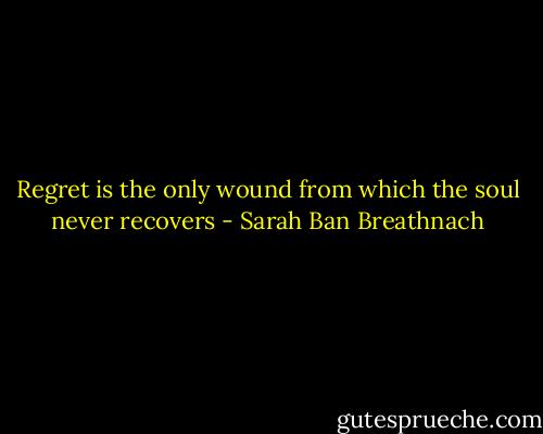 Regret is the only wound from which the soul never recovers - Sarah Ban Breathnach