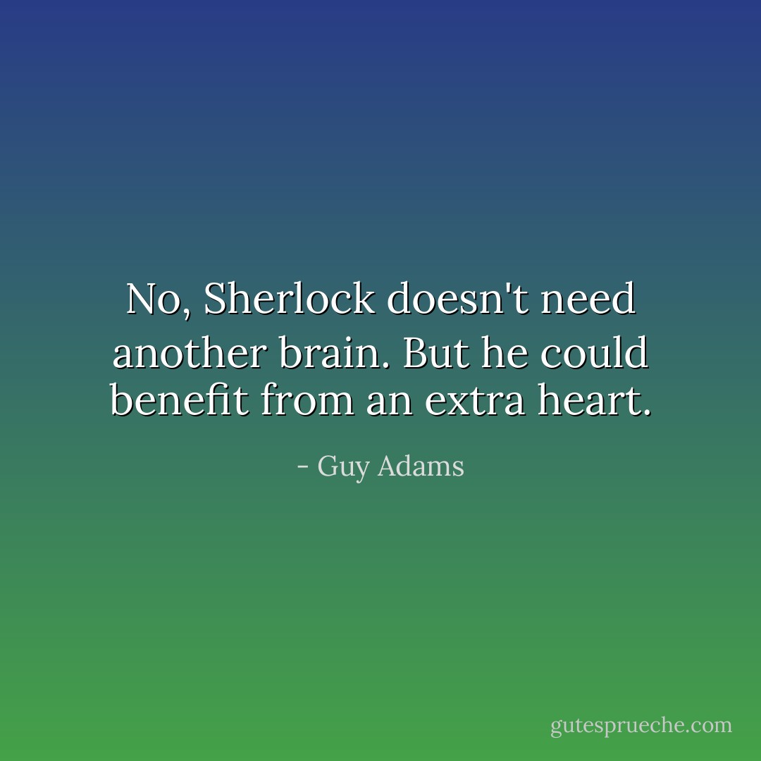 No, Sherlock doesn't need another brain. But he could benefit from an extra heart. - Guy Adams