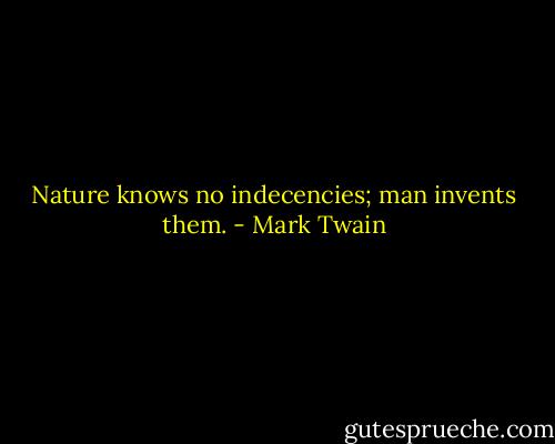 Nature knows no indecencies; man invents them. - Mark Twain