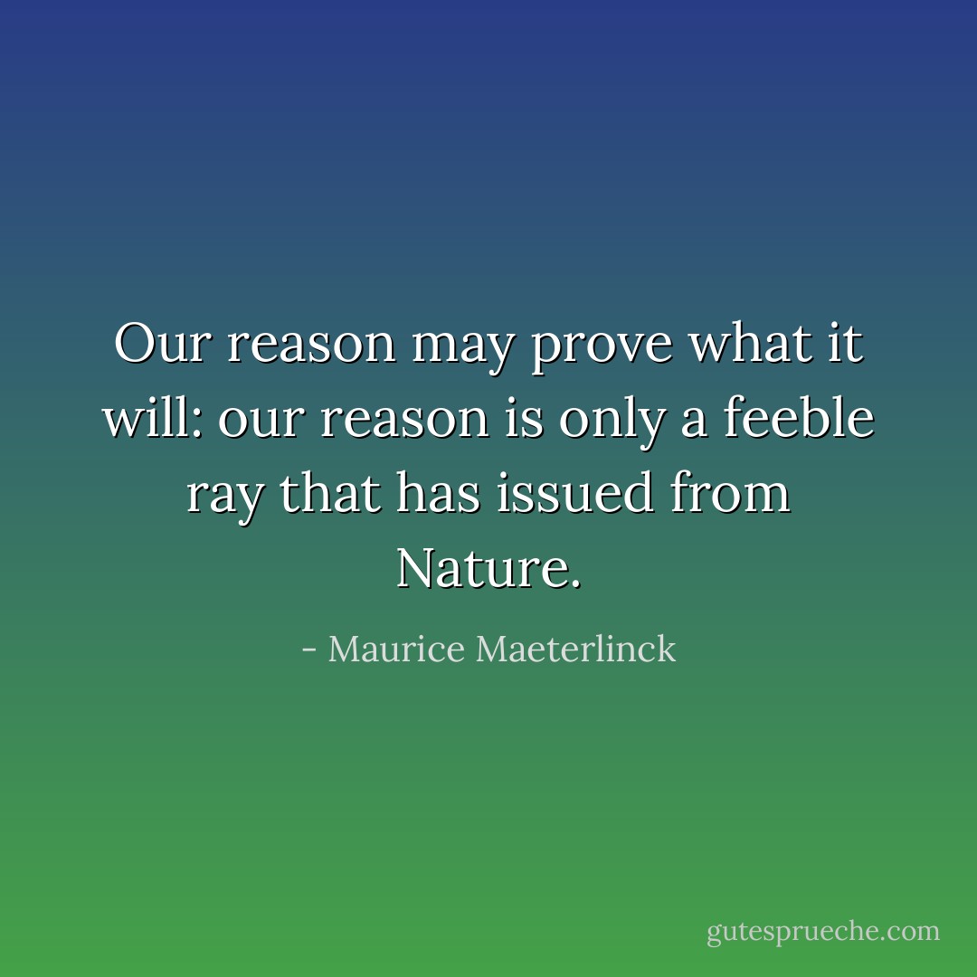 Our reason may prove what it will: our reason is only a feeble ray that has issued from Nature. - Maurice Maeterlinck