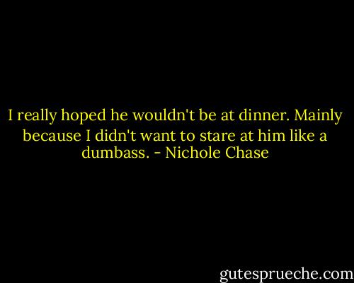 I really hoped he wouldn't be at dinner. Mainly because I didn't want to stare at him like a dumbass. - Nichole Chase