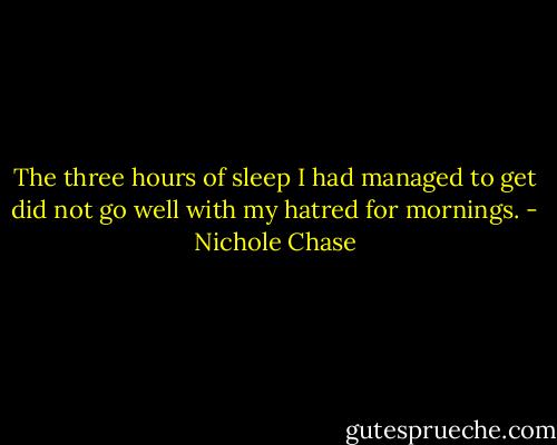 The three hours of sleep I had managed to get did not go well with my hatred for mornings. - Nichole Chase