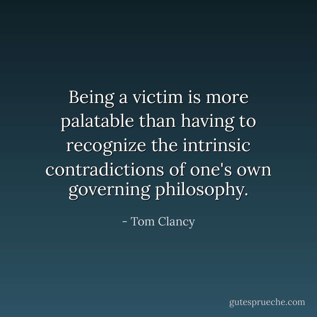 Being a victim is more palatable than having to recognize the intrinsic contradictions of one's own governing philosophy. - Tom Clancy