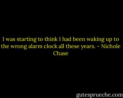 I was starting to think I had been waking up to the wrong alarm clock all these years. - Nichole Chase