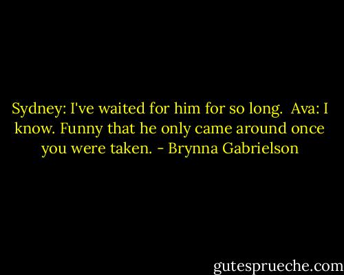 Sydney: I've waited for him for so long.<br /><br />Ava: I know. Funny that he only came around once you were taken. - Brynna Gabrielson