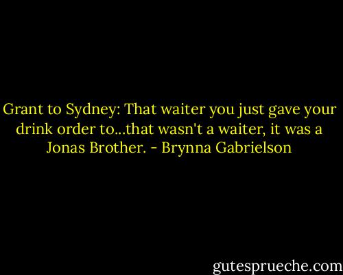 Grant to Sydney: That waiter you just gave your drink order to...that wasn't a waiter, it was a Jonas Brother. - Brynna Gabrielson