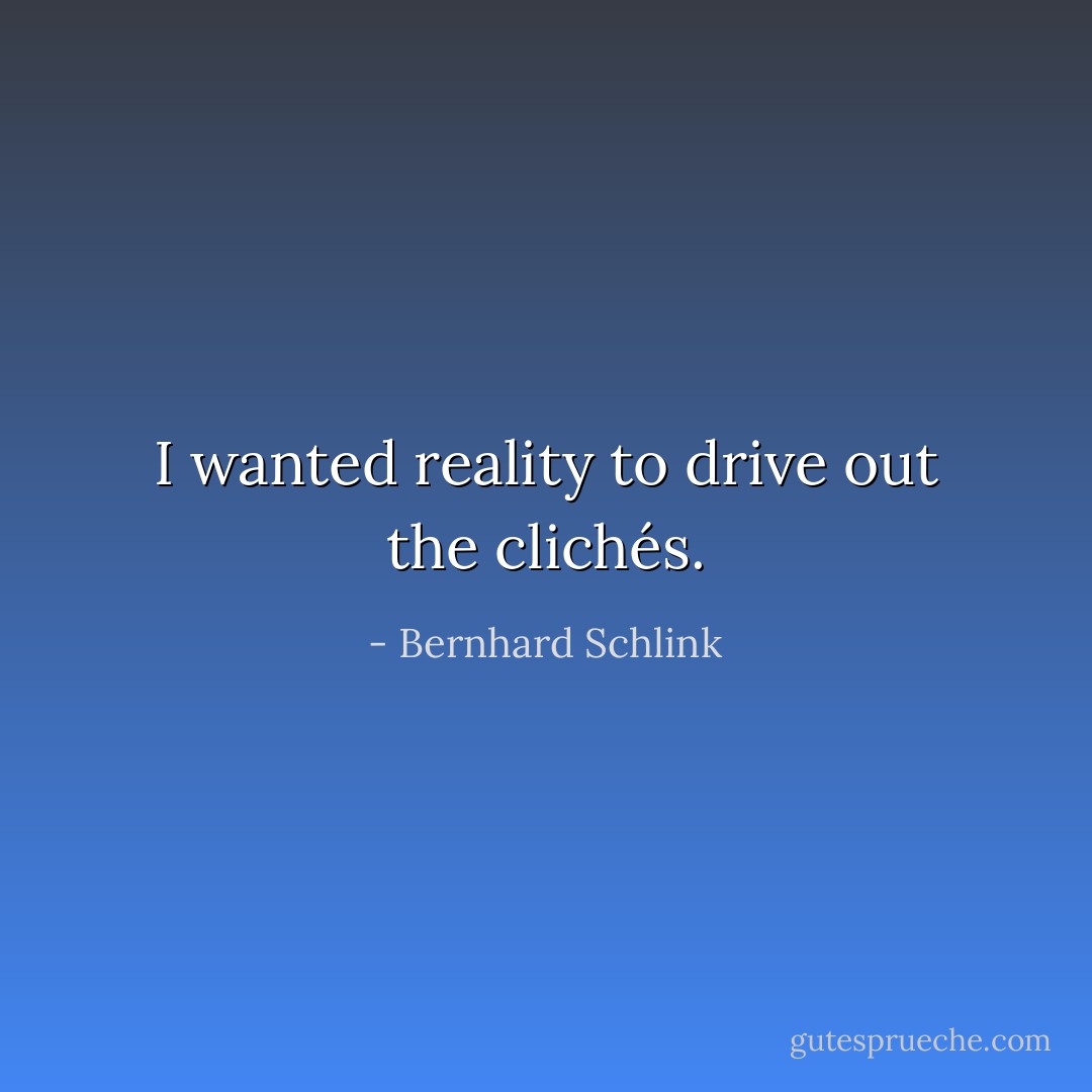 I wanted reality to drive out the clichés. - Bernhard Schlink