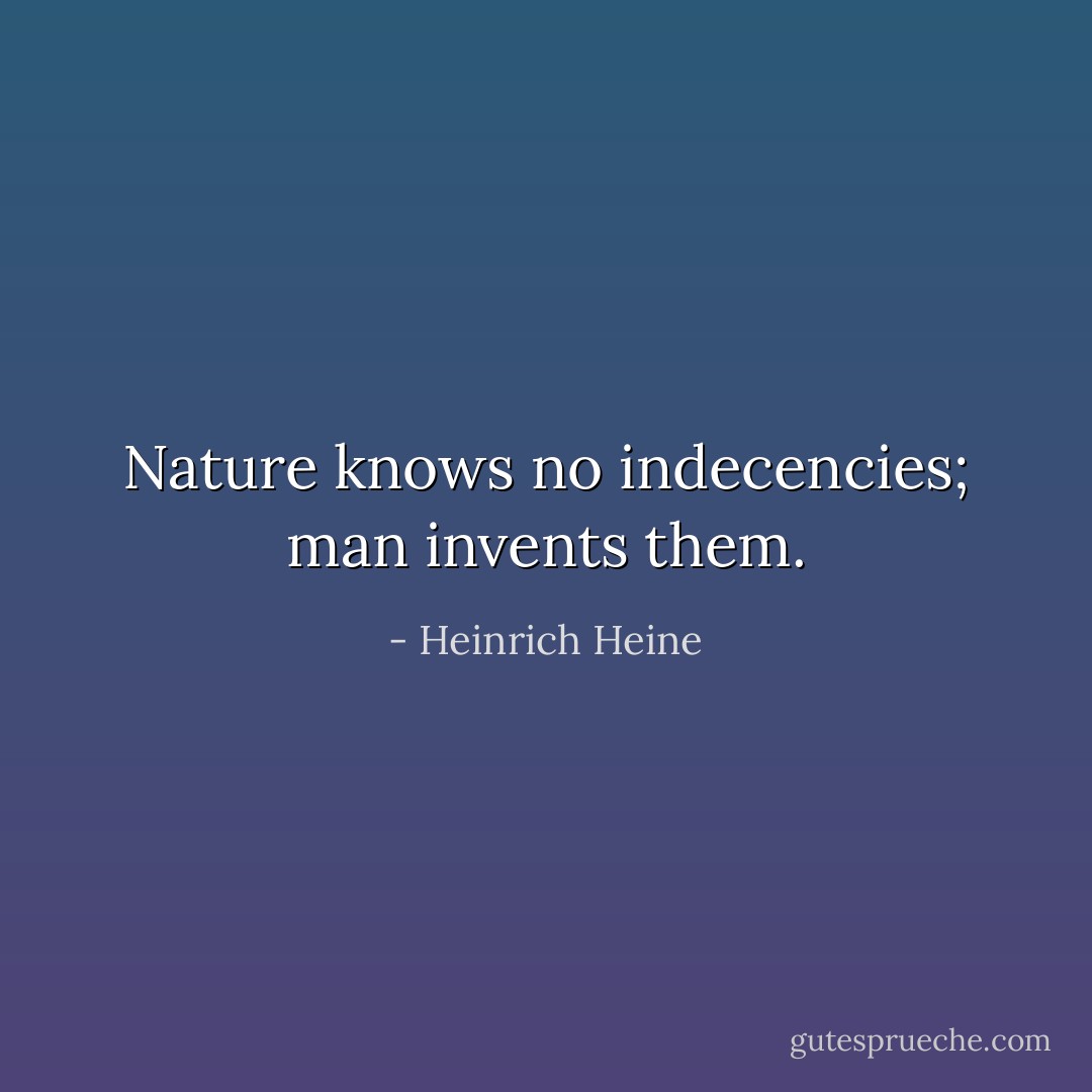 Nature knows no indecencies; man invents them. - Heinrich Heine