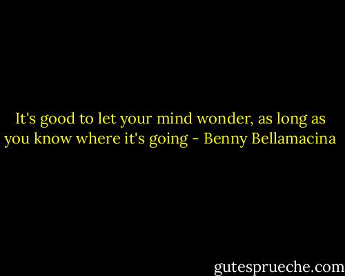 It's good to let your mind wonder, as long as you know where it's going - Benny Bellamacina