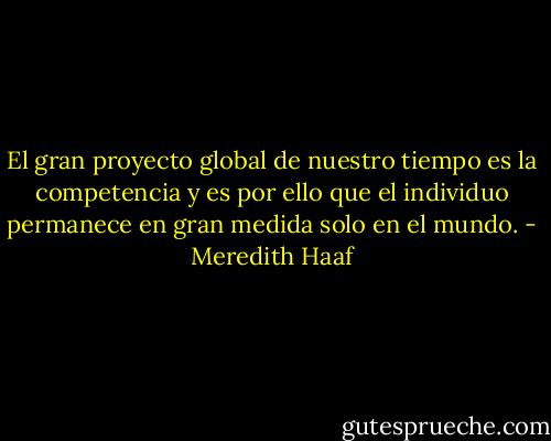 El gran proyecto global de nuestro tiempo es la competencia y es por ello que el individuo permanece en gran medida solo en el mundo. - Meredith Haaf