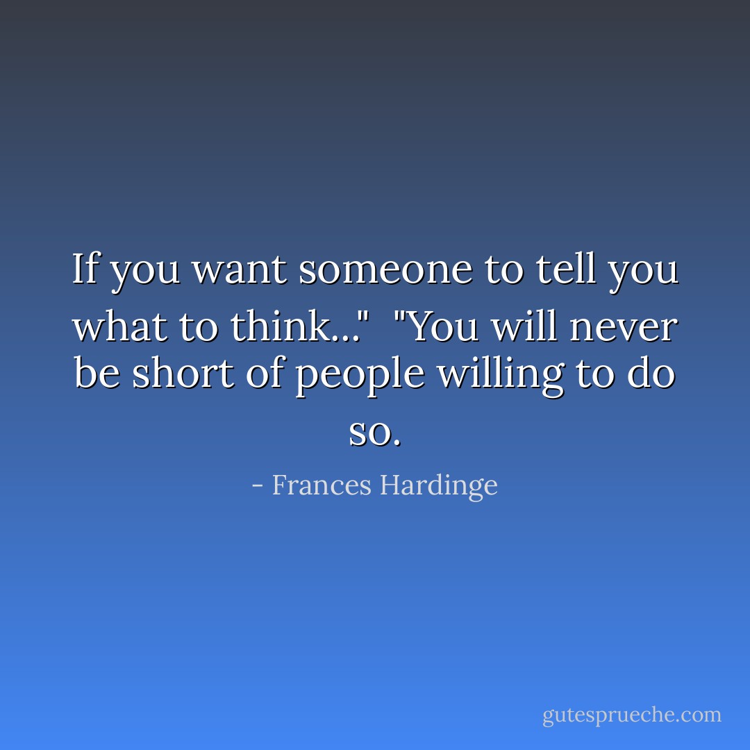 If you want someone to tell you what to think..."<br /><br />"You will never be short of people willing to do so. - Frances Hardinge