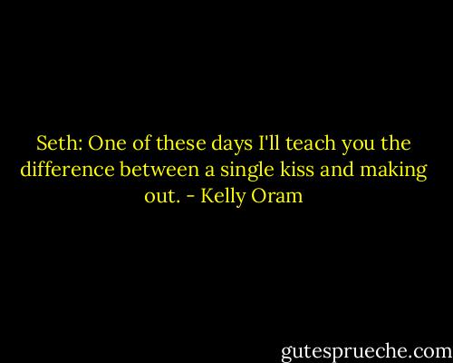 Seth: One of these days I'll teach you the difference between a single kiss and making out. - Kelly Oram