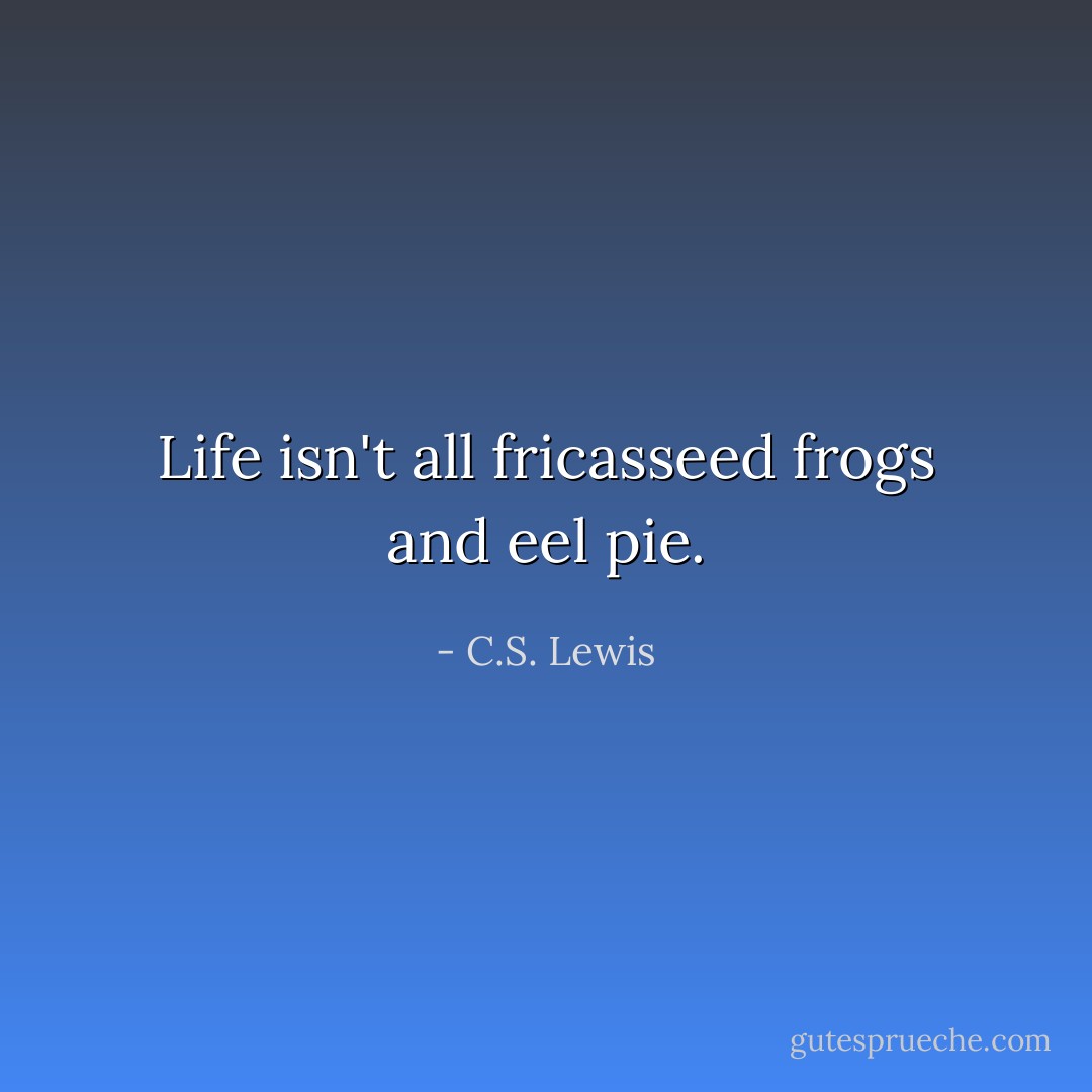Life isn't all fricasseed frogs and eel pie. - C.S. Lewis