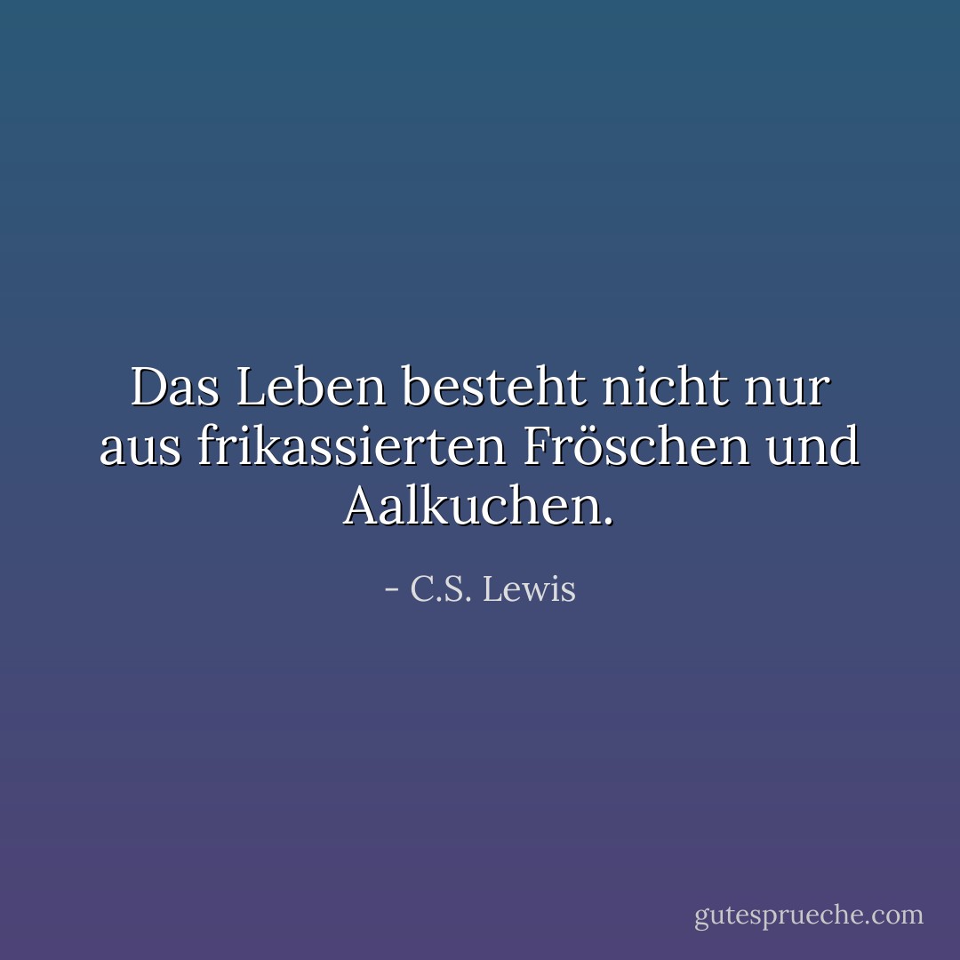 Das Leben besteht nicht nur aus frikassierten Fröschen und Aalkuchen. - C.S. Lewis<