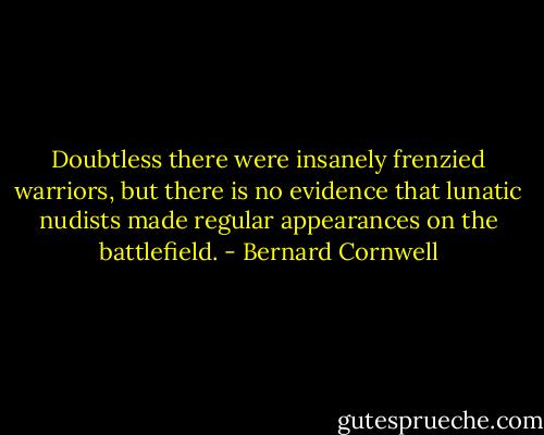 Doubtless there were insanely frenzied warriors, but there is no evidence that lunatic nudists made regular appearances on the battlefield. - Bernard Cornwell