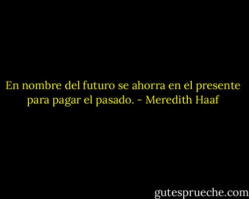 En nombre del futuro se ahorra en el presente para pagar el pasado. - Meredith Haaf