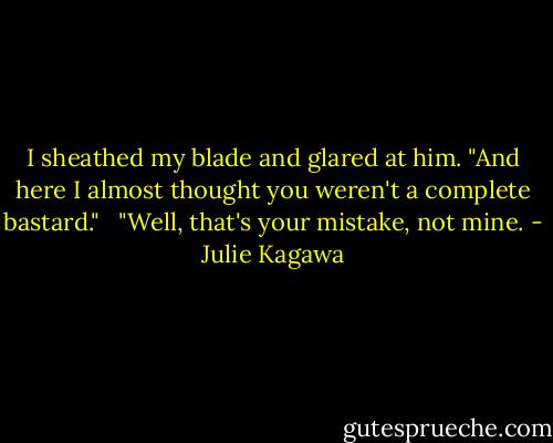 I sheathed my blade and glared at him. "And here I almost thought you weren't a complete bastard."<br /> <br />"Well, that's your mistake, not mine. - Julie Kagawa