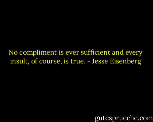 No compliment is ever sufficient and every insult, of course, is true. - Jesse Eisenberg