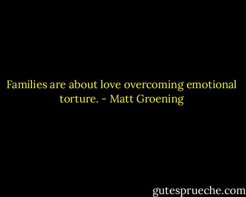 Families are about love overcoming emotional torture. - Matt Groening
