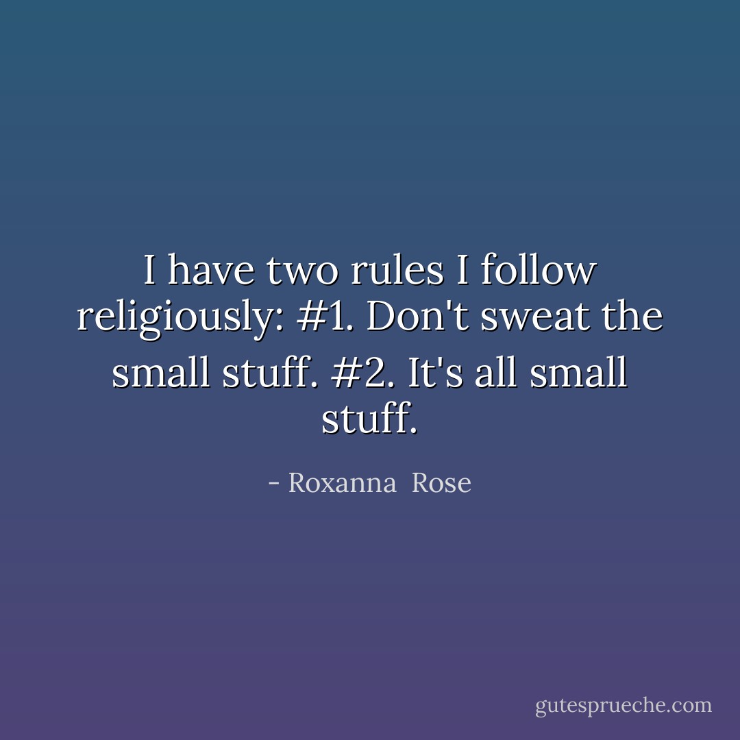 I have two rules I follow religiously:<br />#1. Don't sweat the small stuff.<br />#2. It's all small stuff. - Roxanna  Rose